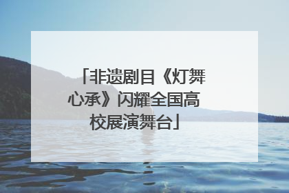非遗剧目《灯舞心承》闪耀全国高校展演舞台