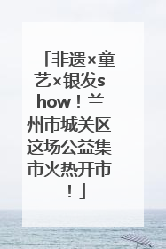 非遗×童艺×银发show！兰州市城关区这场公益集市火热开市！