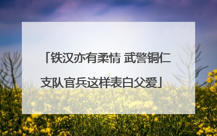 铁汉亦有柔情 武警铜仁支队官兵这样表白父爱