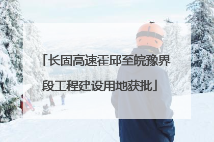 长固高速霍邱至皖豫界段工程建设用地获批
