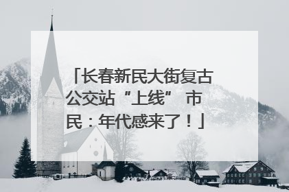 长春新民大街复古公交站“上线” 市民：年代感来了！