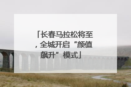 长春马拉松将至，全城开启“颜值飙升”模式