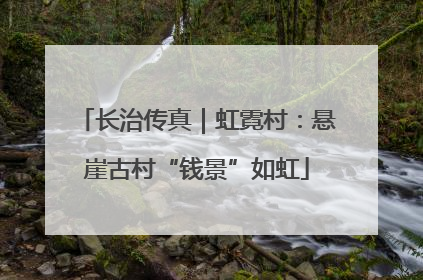 长治传真｜虹霓村：悬崖古村“钱景”如虹