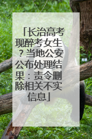 长治高考现醉考女生？当地公安公布处理结果：责令删除相关不实信息