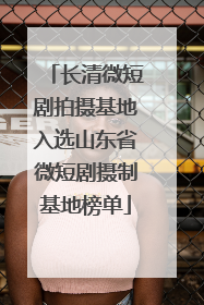 长清微短剧拍摄基地入选山东省微短剧摄制基地榜单
