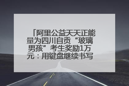 阿里公益天天正能量为四川自贡“玻璃男孩”考生奖励1万元：用键盘继续书写不设限的人生