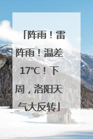 阵雨！雷阵雨！温差17℃！下周，洛阳天气大反转