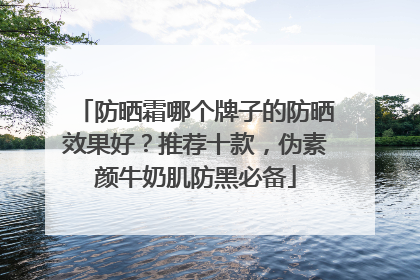 防晒霜哪个牌子的防晒效果好？推荐十款，伪素颜牛奶肌防黑必备