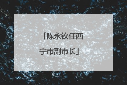陈永钦任西宁市副市长