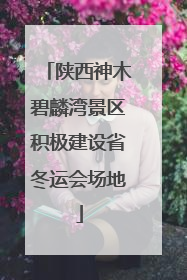 陕西神木碧麟湾景区积极建设省冬运会场地