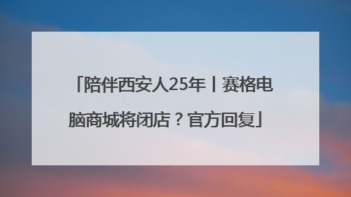 陪伴西安人25年丨赛格电脑商城将闭店？官方回复