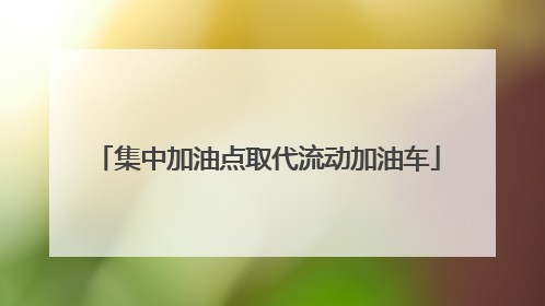 集中加油点取代流动加油车