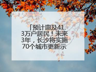预计惠及41.3万户居民！未来3年，长沙将实施70个城市更新示范项目！