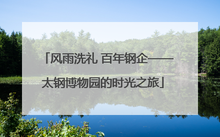 风雨洗礼 百年钢企——太钢博物园的时光之旅