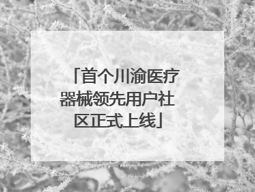 首个川渝医疗器械领先用户社区正式上线