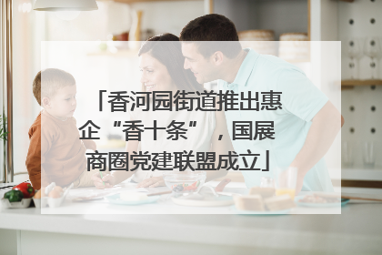 香河园街道推出惠企“香十条”，国展商圈党建联盟成立