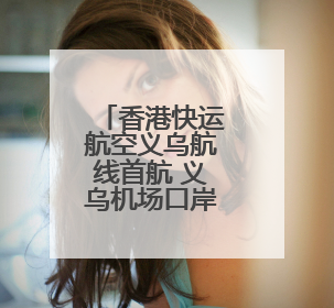 香港快运航空义乌航线首航 义乌机场口岸国际航线恢复运行