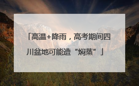 高温+降雨，高考期间四川盆地可能遭“焖蒸”