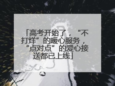 高考开始了，“不打烊”的暖心服务，“点对点”的爱心接送都已上线