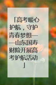 高考暖心护航，守护青春梦想——山东国寿财险开展高考护航活动