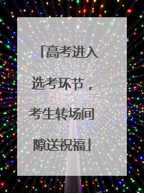 高考进入选考环节，考生转场间隙送祝福