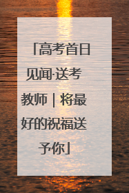 高考首日见闻·送考教师｜将最好的祝福送予你
