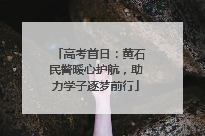 高考首日：黄石民警暖心护航，助力学子逐梦前行