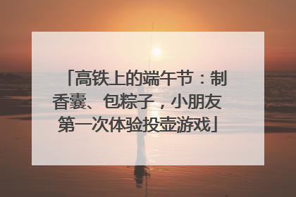 高铁上的端午节：制香囊、包粽子，小朋友第一次体验投壶游戏