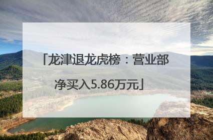 龙津退龙虎榜：营业部净买入5.86万元