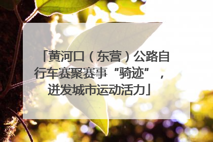黄河口（东营）公路自行车赛聚赛事“骑迹”，迸发城市运动活力