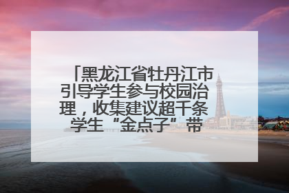 黑龙江省牡丹江市引导学生参与校园治理，收集建议超千条 学生“金点子”带来学校“新样子”