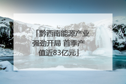 黔西南能源产业强劲开局 首季产值近83亿元