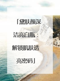 黛肤颜深洁亮白瓶：解锁肌肤透亮密码