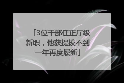 3位干部任正厅级新职，他获提拔不到一年再度履新