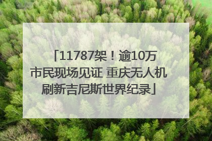 11787架！逾10万市民现场见证 重庆无人机刷新吉尼斯世界纪录