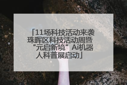 11场科技活动来袭 珠晖区科技活动周暨“元启新境”Ai机器人科普展启动
