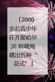 2000多名青少年在齐聚哈尔滨 将跳绳跳出各种“花式”