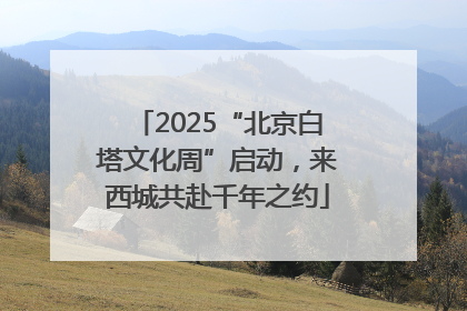 2025“北京白塔文化周”启动，来西城共赴千年之约