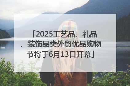 2025工艺品、礼品、装饰品类外贸优品购物节将于6月13日开幕