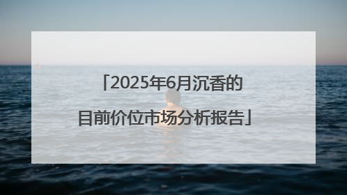 2025年6月沉香的目前价位市场分析报告