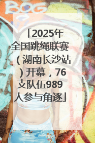 2025年全国跳绳联赛（湖南长沙站）开幕，76支队伍989人参与角逐