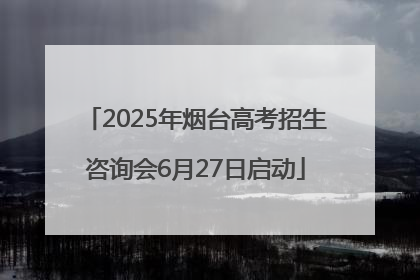 2025年烟台高考招生咨询会6月27日启动