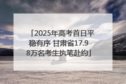 2025年高考首日平稳有序 甘肃省17.98万名考生执笔赴约