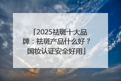 2025祛斑十大品牌：祛斑产品什么好？国妆认证安全好用