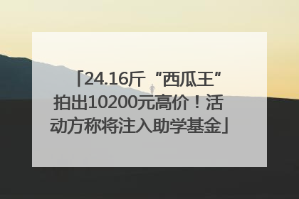 24.16斤“西瓜王”拍出10200元高价！活动方称将注入助学基金