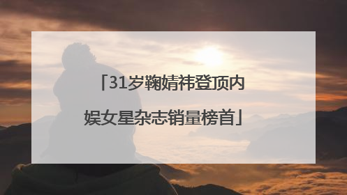 31岁鞠婧祎登顶内娱女星杂志销量榜首