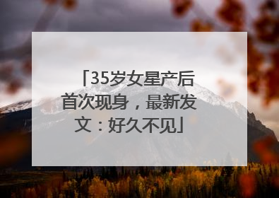 35岁女星产后首次现身，最新发文：好久不见