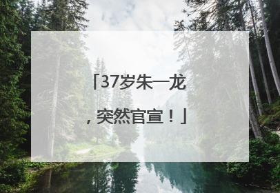37岁朱一龙，突然官宣！