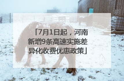 7月1日起，河南新增9条高速实施差异化收费优惠政策