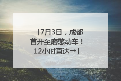 7月3日，成都首开至磨憨动车！12小时直达→